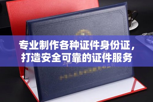 信州专业制作各种证件身份证，打造安全可靠的证件服务
