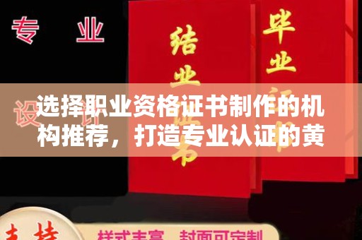 信州选择职业资格证书制作的机构推荐，打造专业认证的黄金标准