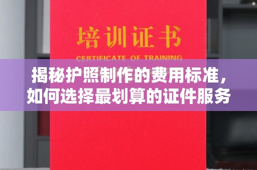 信州揭秘护照制作的费用标准，如何选择最划算的证件服务？