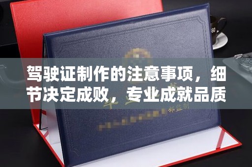 信州驾驶证制作的注意事项，细节决定成败，专业成就品质