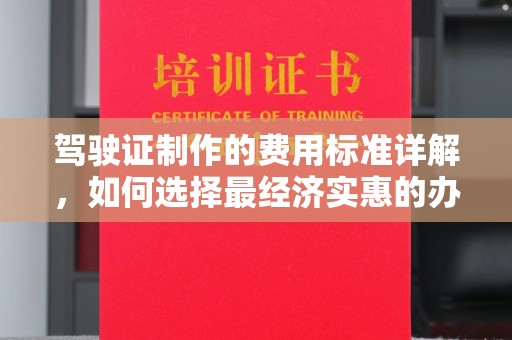 信州驾驶证制作的费用标准详解，如何选择最经济实惠的办理方式