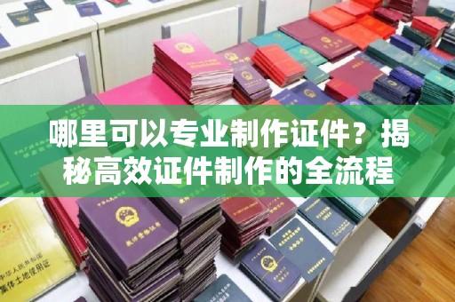 信州哪里可以专业制作证件？揭秘高效证件制作的全流程