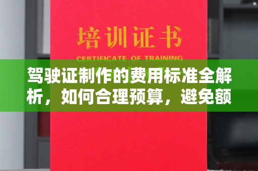 信州驾驶证制作的费用标准全解析，如何合理预算，避免额外支出