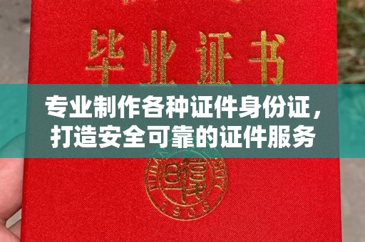 信州专业制作各种证件身份证，打造安全可靠的证件服务